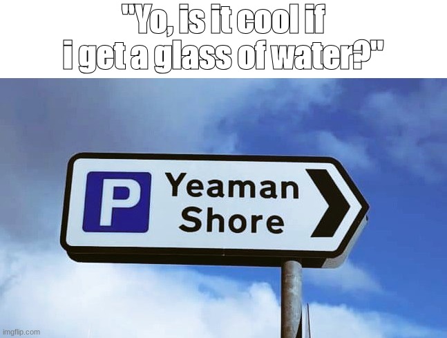 Of course you can! | "Yo, is it cool if i get a glass of water?" | image tagged in dad joke | made w/ Imgflip meme maker