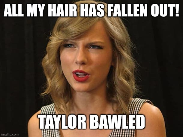 Taylor bawled | ALL MY HAIR HAS FALLEN OUT! TAYLOR BAWLED | image tagged in taylor swiftie | made w/ Imgflip meme maker