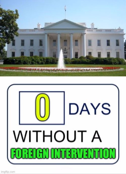 0 Days Without A Foreign Intervention | 0; FOREIGN INTERVENTION | image tagged in white house days without a,scumbag america,creepy joe biden,trump is a moron,scumbag government,white house | made w/ Imgflip meme maker