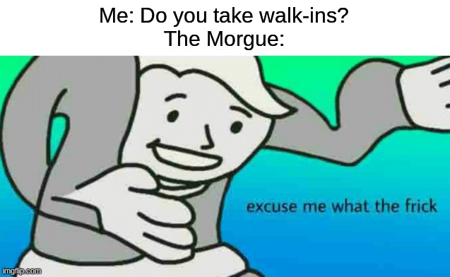 lol | Me: Do you take walk-ins?
The Morgue: | image tagged in excuse me what the frick,memes,funny | made w/ Imgflip meme maker