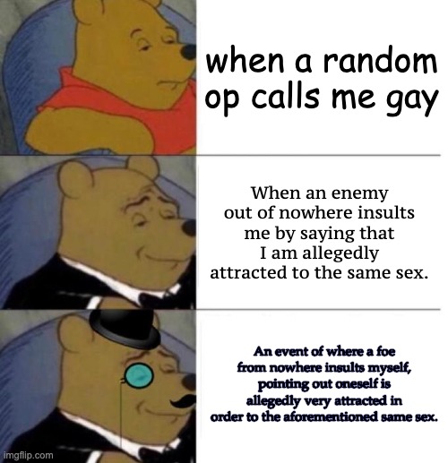 when a random op calls me gay When an enemy out of nowhere insults me by saying that I am allegedly attracted to the same sex. An event of w | image tagged in tuxedo winnie the pooh 3 panel | made w/ Imgflip meme maker