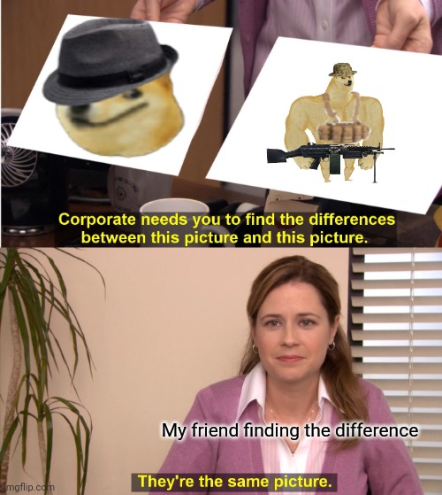 They're The Same Picture | My friend finding the difference | image tagged in memes,they're the same picture | made w/ Imgflip meme maker