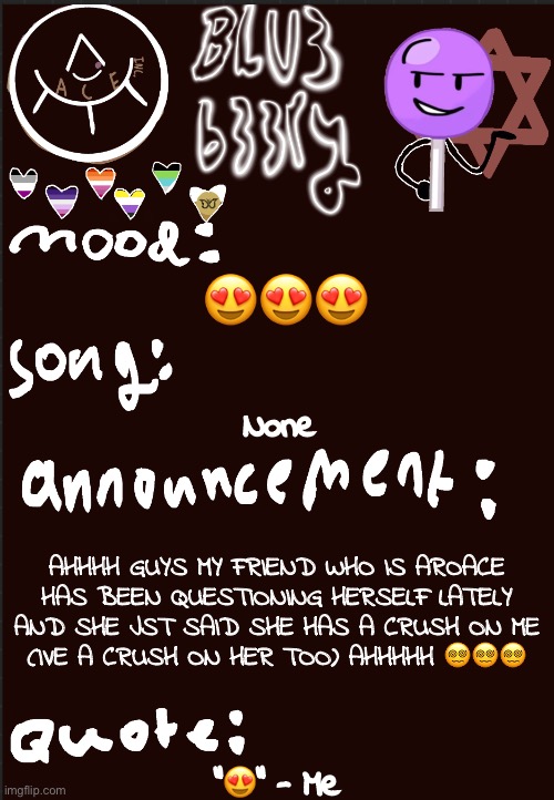 Blu3’s announcement temp | 😍😍😍; None; AHHHH GUYS MY FRIEND WHO IS AROACE HAS BEEN QUESTIONING HERSELF LATELY AND SHE JST SAID SHE HAS A CRUSH ON ME (IVE A CRUSH ON HER TOO) AHHHHH 😵‍💫😵‍💫😵‍💫; “😍” - Me | image tagged in blu3 s announcement temp | made w/ Imgflip meme maker