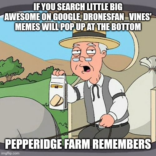 Obv it will, (I always use Comfortaa but this is exception) | IF YOU SEARCH LITTLE BIG AWESOME ON GOOGLE, DRONESFAN_VINES' MEMES WILL POP UP AT THE BOTTOM; PEPPERIDGE FARM REMEMBERS | image tagged in memes,pepperidge farm remembers | made w/ Imgflip meme maker