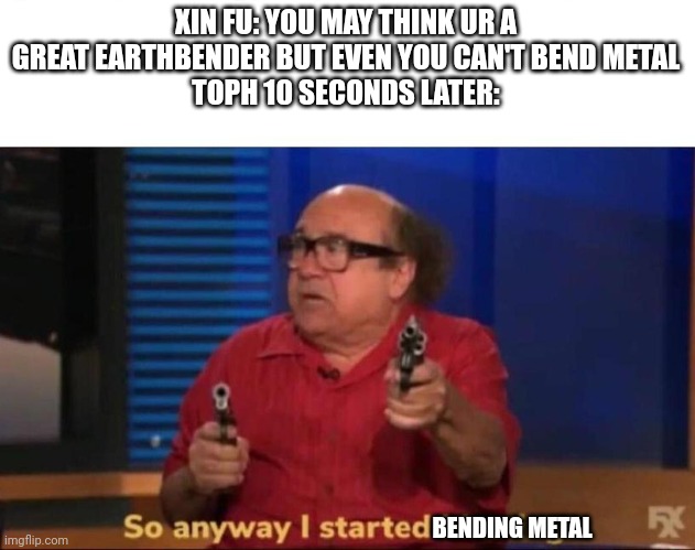 Why are good titles so hard to come up with these days | XIN FU: YOU MAY THINK UR A GREAT EARTHBENDER BUT EVEN YOU CAN'T BEND METAL
TOPH 10 SECONDS LATER:; BENDING METAL | image tagged in so anyway i started blasting,avatar the last airbender | made w/ Imgflip meme maker