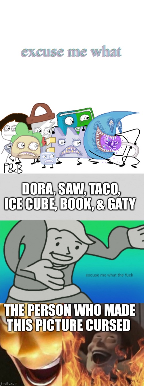 DORA, SAW, TACO, ICE CUBE, BOOK, & GATY; THE PERSON WHO MADE THIS PICTURE CURSED | image tagged in excuse me what the fuck,satanic woody no spacing | made w/ Imgflip meme maker