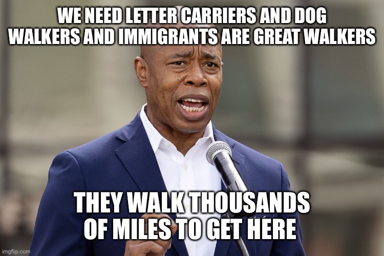 Adams suffers from foot in mouth disease. | WE NEED LETTER CARRIERS AND DOG WALKERS AND IMMIGRANTS ARE GREAT WALKERS; THEY WALK THOUSANDS OF MILES TO GET HERE | image tagged in eric adams,immigrants,swim,walk | made w/ Imgflip meme maker