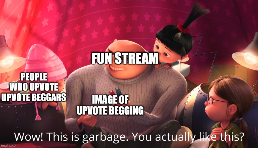 Be honest | FUN STREAM; PEOPLE WHO UPVOTE UPVOTE BEGGARS; IMAGE OF UPVOTE BEGGING | image tagged in wow this is garbage you actually like this,wow this is useless,wow,this,is,garbage | made w/ Imgflip meme maker