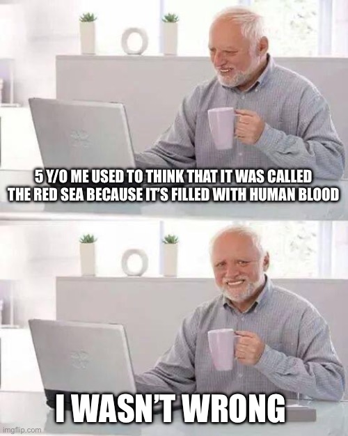 Hide the Pain Harold | 5 Y/O ME USED TO THINK THAT IT WAS CALLED THE RED SEA BECAUSE IT’S FILLED WITH HUMAN BLOOD; I WASN’T WRONG | image tagged in memes,hide the pain harold | made w/ Imgflip meme maker