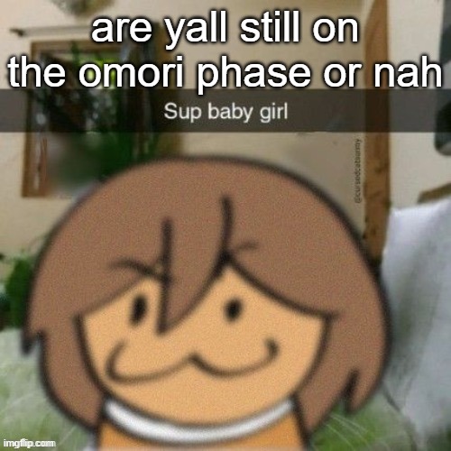 Sup baby girl | are yall still on the omori phase or nah | image tagged in sup baby girl | made w/ Imgflip meme maker