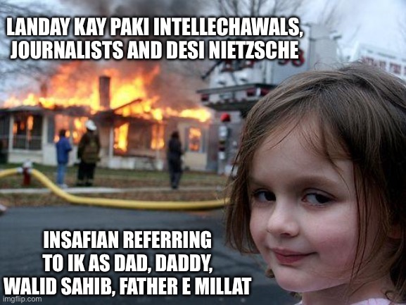 Imran Khan Effect | LANDAY KAY PAKI INTELLECHAWALS, JOURNALISTS AND DESI NIETZSCHE; INSAFIAN REFERRING TO IK AS DAD, DADDY, WALID SAHIB, FATHER E MILLAT | image tagged in memes,disaster girl | made w/ Imgflip meme maker