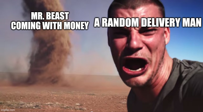 Here it comes | A RANDOM DELIVERY MAN; MR. BEAST COMING WITH MONEY | image tagged in here it comes,mrbeast | made w/ Imgflip meme maker