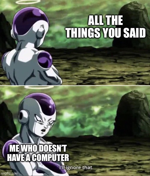 Freiza I'll ignore that | ALL THE THINGS YOU SAID ME WHO DOESN’T HAVE A COMPUTER | image tagged in freiza i'll ignore that | made w/ Imgflip meme maker