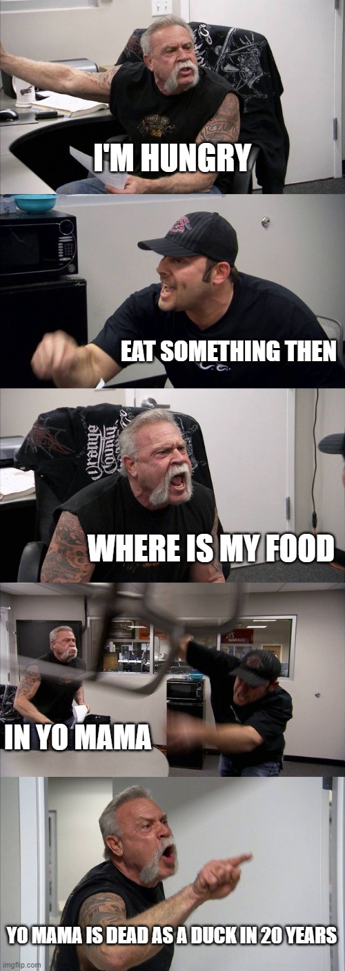 Someone forgot lunch | I'M HUNGRY; EAT SOMETHING THEN; WHERE IS MY FOOD; IN YO MAMA; YO MAMA IS DEAD AS A DUCK IN 20 YEARS | image tagged in memes,american chopper argument | made w/ Imgflip meme maker