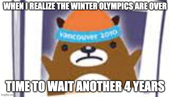 Upset mukmuk | WHEN I REALIZE THE WINTER OLYMPICS ARE OVER; TIME TO WAIT ANOTHER 4 YEARS | image tagged in upset mukmuk | made w/ Imgflip meme maker