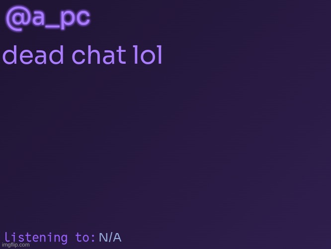 a_pc's temp #3 | @a_pc; dead chat lol; N/A | image tagged in a_pc's temp 3 | made w/ Imgflip meme maker