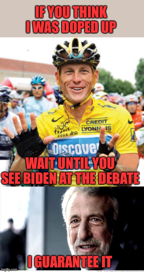 Trump should demand blood test for doping. | IF YOU THINK I WAS DOPED UP; WAIT UNTIL YOU SEE BIDEN AT THE DEBATE; I GUARANTEE IT | image tagged in lance armstrong,i guarantee it,biden,debate,doping | made w/ Imgflip meme maker