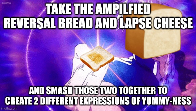 DELICIOUS TECHNIQUE:CHEESY TOAST | TAKE THE AMPILFIED REVERSAL BREAD AND LAPSE CHEESE; AND SMASH THOSE TWO TOGETHER TO CREATE 2 DIFFERENT EXPRESSIONS OF YUMMY-NESS | image tagged in gojo imaginary technieq,i like chez toast | made w/ Imgflip meme maker