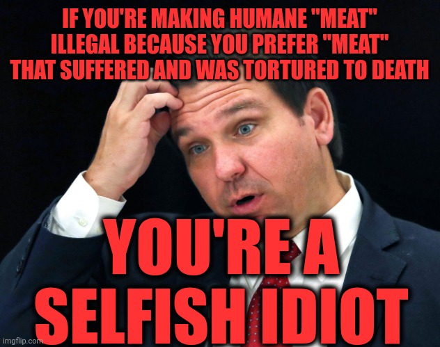 Here's Your Sign! | IF YOU'RE MAKING HUMANE "MEAT" ILLEGAL BECAUSE YOU PREFER "MEAT" THAT SUFFERED AND WAS TORTURED TO DEATH; YOU'RE A SELFISH IDIOT | image tagged in ron desantis searching for his brain,here's your sign,do you are have stupid,ignorance in abundance,morons,memes | made w/ Imgflip meme maker