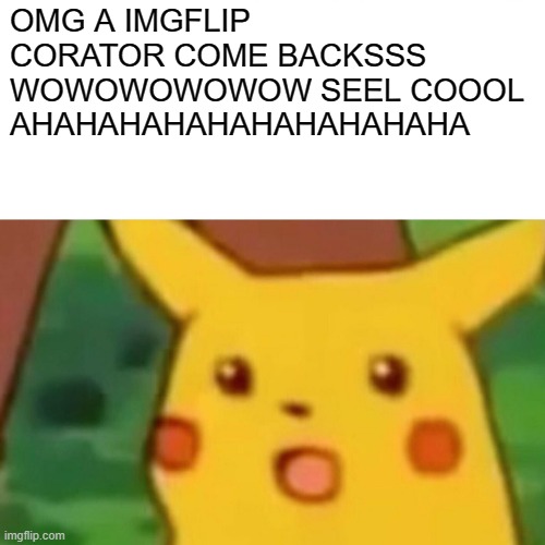 I'm back. but my posting will slow though :D | OMG A IMGFLIP CORATOR COME BACKSSS WOWOWOWOWOW SEEL COOOL AHAHAHAHAHAHAHAHAHAHA | image tagged in memes,surprised pikachu | made w/ Imgflip meme maker