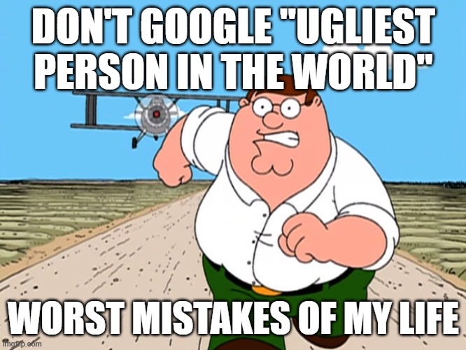 It gotta have some horrible fake/ horrible images if you do so and go to image section. | DON'T GOOGLE "UGLIEST PERSON IN THE WORLD"; WORST MISTAKES OF MY LIFE | image tagged in peter griffin running away,memes | made w/ Imgflip meme maker