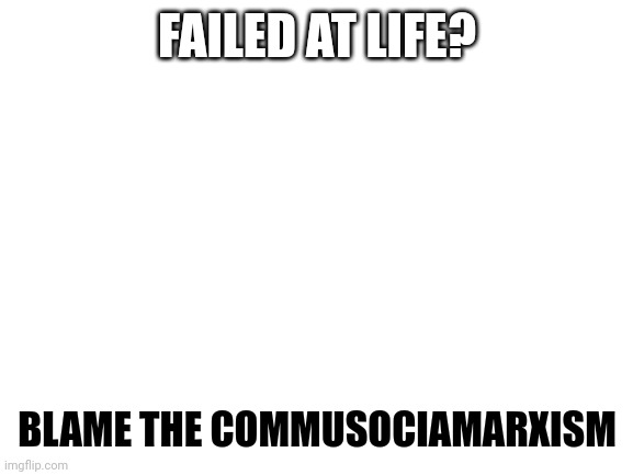 Blank White Template | FAILED AT LIFE? BLAME THE COMMUSOCIAMARXISM | image tagged in blank white template | made w/ Imgflip meme maker