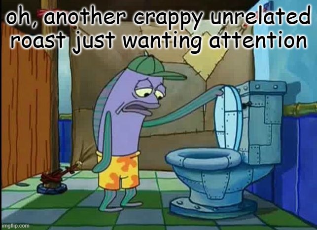 oh thats a toilet spongebob fish | oh, another crappy unrelated roast just wanting attention | image tagged in oh thats a toilet spongebob fish | made w/ Imgflip meme maker