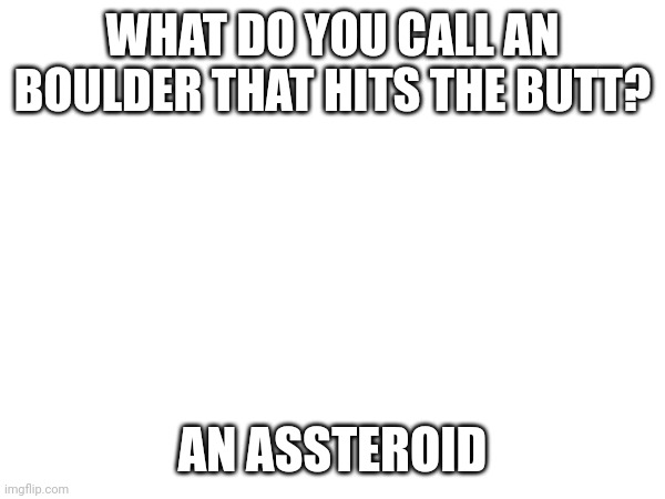 Djd | WHAT DO YOU CALL AN BOULDER THAT HITS THE BUTT? AN ASSTEROID | image tagged in memes,jokes | made w/ Imgflip meme maker