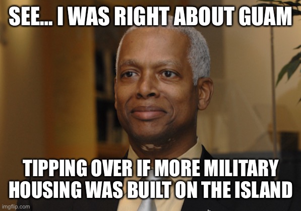 Hank Johnson | SEE… I WAS RIGHT ABOUT GUAM TIPPING OVER IF MORE MILITARY HOUSING WAS BUILT ON THE ISLAND | image tagged in hank johnson | made w/ Imgflip meme maker