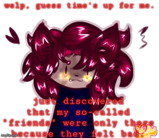 womp womp. what a day already. | welp, guess time's up for me. just discovered that my so-called "friends" were only there because they felt bad. | made w/ Imgflip meme maker