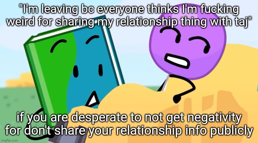 you exhaust me :/ | "I'm leaving bc everyone thinks I'm fucking weird for sharing my relationship thing with taj"; if you are desperate to not get negativity for don't share your relationship info publicly | image tagged in you exhaust me / | made w/ Imgflip meme maker