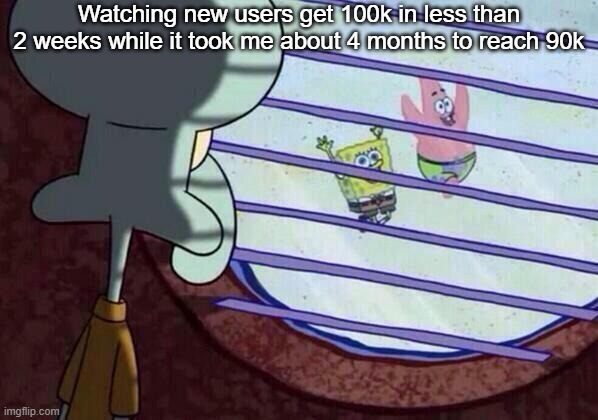 Squidward window | Watching new users get 100k in less than 2 weeks while it took me about 4 months to reach 90k | image tagged in squidward window | made w/ Imgflip meme maker