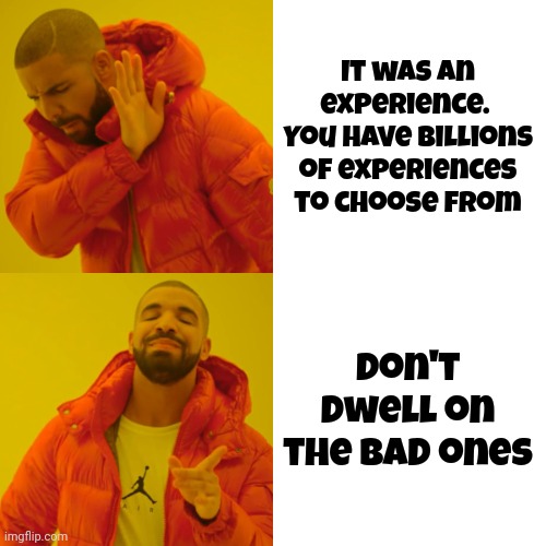 It was an experience.  You have billions of experiences to choose from Don't dwell on the bad ones | image tagged in memes,drake hotline bling | made w/ Imgflip meme maker