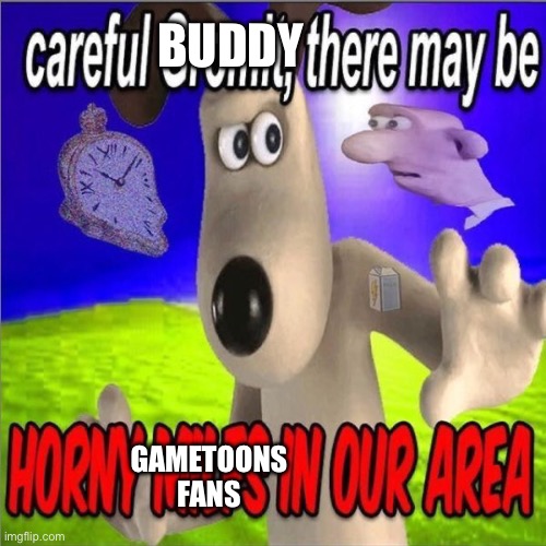 Careful gromit there may be horny milfs in our area | BUDDY; GAMETOONS FANS | image tagged in careful gromit there may be horny milfs in our area | made w/ Imgflip meme maker