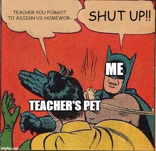 i hate teacher's pet with a burning passion | TEACHER YOU FORGOT TO ASSIGN US HOMEWOR-; SHUT UP!! ME; TEACHER'S PET | image tagged in memes,batman slapping robin | made w/ Imgflip meme maker