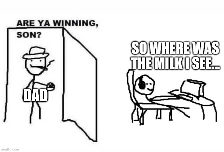 Are ya winning son? | SO WHERE WAS THE MILK I SEE... DAD | image tagged in are ya winning son | made w/ Imgflip meme maker