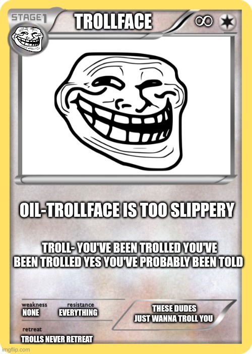 blank pokemon card | ∞; TROLLFACE; OIL-TROLLFACE IS TOO SLIPPERY; TROLL- YOU'VE BEEN TROLLED YOU'VE BEEN TROLLED YES YOU'VE PROBABLY BEEN TOLD; THESE DUDES JUST WANNA TROLL YOU; NONE              EVERYTHING; TROLLS NEVER RETREAT | image tagged in blank pokemon card | made w/ Imgflip meme maker