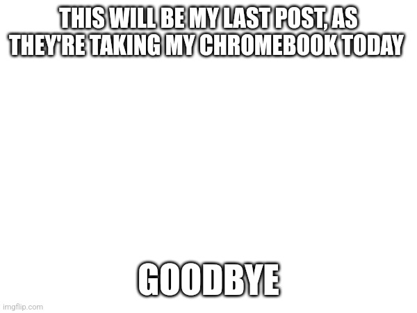 See yall in fall | THIS WILL BE MY LAST POST, AS THEY'RE TAKING MY CHROMEBOOK TODAY; GOODBYE | made w/ Imgflip meme maker