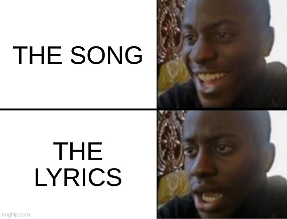 They always Make it sound like a good thing | THE SONG; THE LYRICS | image tagged in oh yeah oh no | made w/ Imgflip meme maker