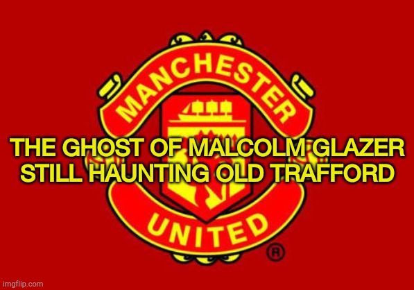 Ya believe in ghosties, right? | THE GHOST OF MALCOLM GLAZER STILL HAUNTING OLD TRAFFORD | image tagged in manchester united | made w/ Imgflip meme maker