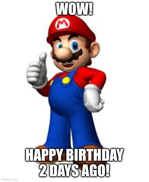Mario Thumbs Up | WOW! HAPPY BIRTHDAY 2 DAYS AGO! | image tagged in mario thumbs up | made w/ Imgflip meme maker