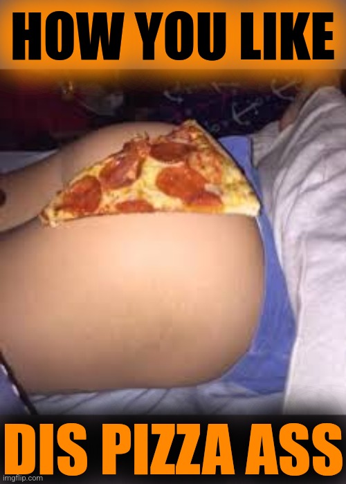 Pizza Ass™, a licensed subsidiary of Burger Ass™ | HOW YOU LIKE; DIS PIZZA ASS | image tagged in pizza ass,burger ass,nsfw week,nsfw century | made w/ Imgflip meme maker