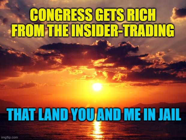 Sunset | CONGRESS GETS RICH FROM THE INSIDER-TRADING; THAT LAND YOU AND ME IN JAIL | image tagged in sunset | made w/ Imgflip meme maker