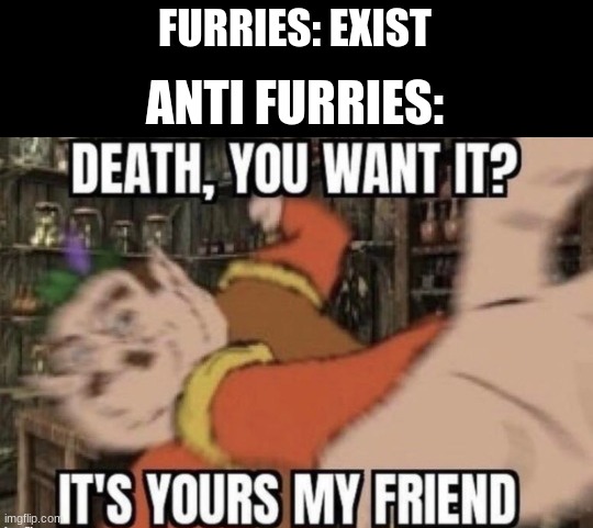 Furries must pay for the plague they have inflicted on earth | FURRIES: EXIST; ANTI FURRIES: | image tagged in death you want it,morshu | made w/ Imgflip meme maker