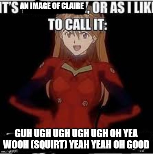 its x or as i like to call it y | AN IMAGE OF CLAIRE GUH UGH UGH UGH UGH OH YEA WOOH (SQUIRT) YEAH YEAH OH GOOD | image tagged in its x or as i like to call it y | made w/ Imgflip meme maker