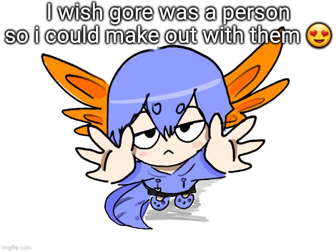 Ichigo I want up | I wish gore was a person so i could make out with them 😍 | image tagged in ichigo i want up | made w/ Imgflip meme maker