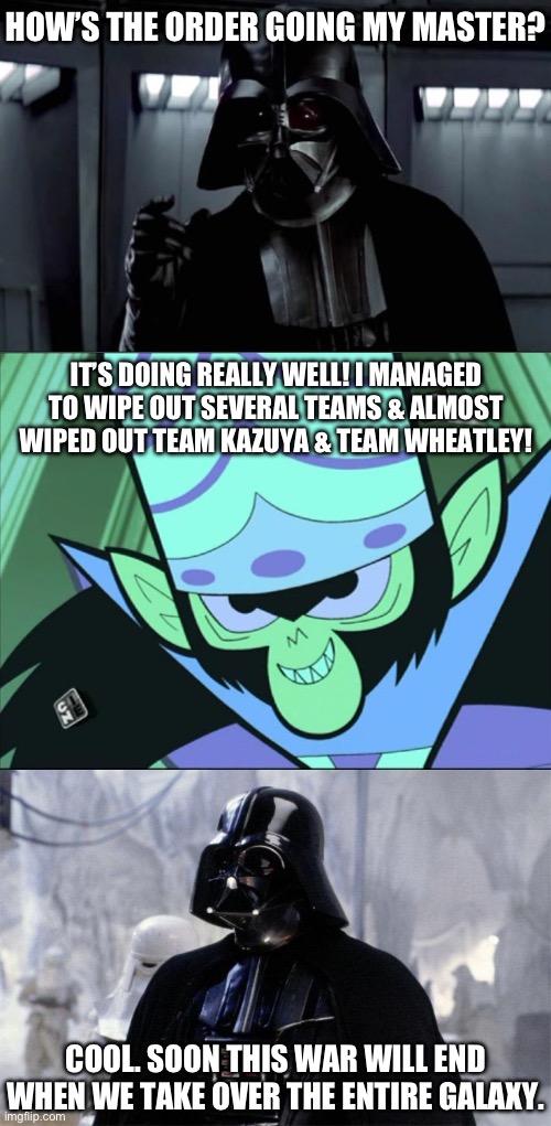 Kdkckskdkskslxlskl | HOW’S THE ORDER GOING MY MASTER? IT’S DOING REALLY WELL! I MANAGED TO WIPE OUT SEVERAL TEAMS & ALMOST WIPED OUT TEAM KAZUYA & TEAM WHEATLEY! COOL. SOON THIS WAR WILL END WHEN WE TAKE OVER THE ENTIRE GALAXY. | image tagged in darth vader,mojo jojo,order 66 | made w/ Imgflip meme maker