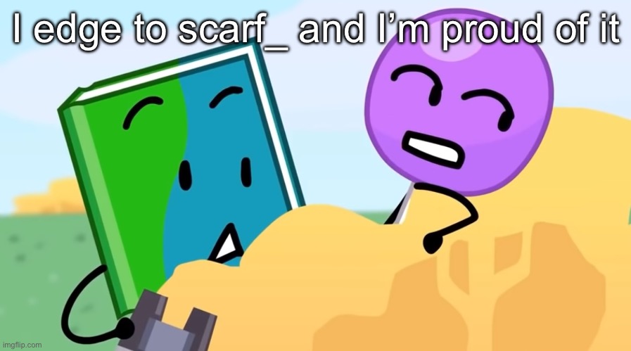 you exhaust me :/ | I edge to scarf_ and I’m proud of it | image tagged in you exhaust me / | made w/ Imgflip meme maker