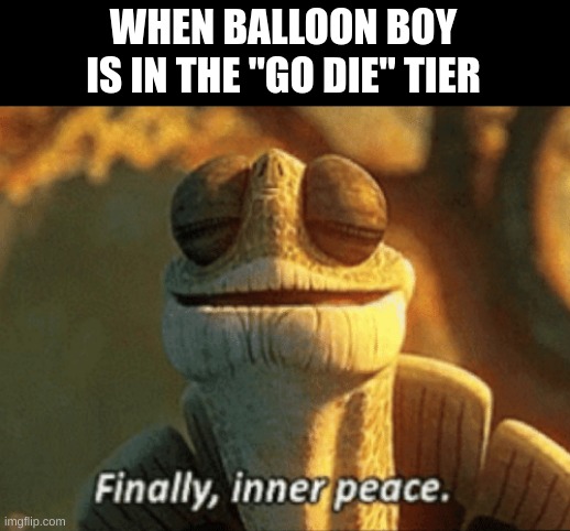 Finally, inner peace. | WHEN BALLOON BOY IS IN THE "GO DIE" TIER | image tagged in finally inner peace | made w/ Imgflip meme maker