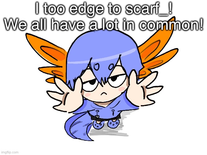 Ichigo I want up | I too edge to scarf_! We all have a lot in common! | image tagged in ichigo i want up | made w/ Imgflip meme maker